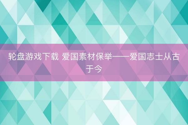 轮盘游戏下载 爱国素材保举——爱国志士从古于今