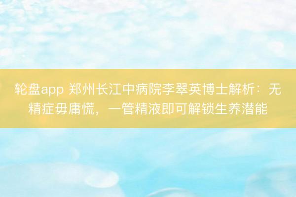 轮盘app 郑州长江中病院李翠英博士解析:无精症毋庸慌,一管精液即可解锁生养潜能