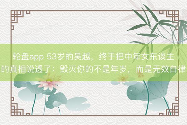 轮盘app 53岁的吴越，终于把中年女东谈主的真相说透了：毁灭你的不是年岁，而是无效自律
