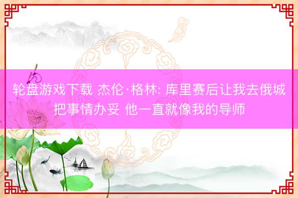 轮盘游戏下载 杰伦·格林: 库里赛后让我去俄城把事情办妥 他一直就像我的导师