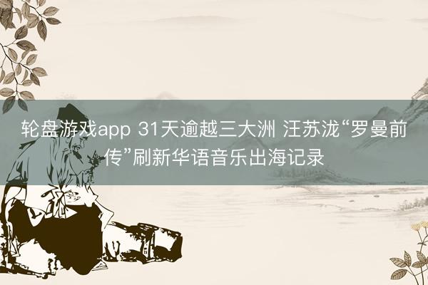 轮盘游戏app 31天逾越三大洲 汪苏泷“罗曼前传”刷新华语音乐出海记录