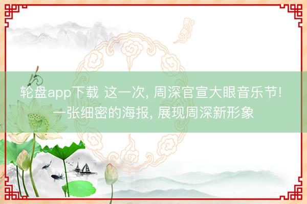 轮盘app下载 这一次， 周深官宣大眼音乐节! 一张细密的海报， 展现周深新形象