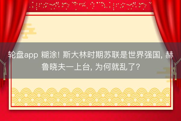 轮盘app 糊涂! 斯大林时期苏联是世界强国， 赫鲁晓夫一上台， 为何就乱了?