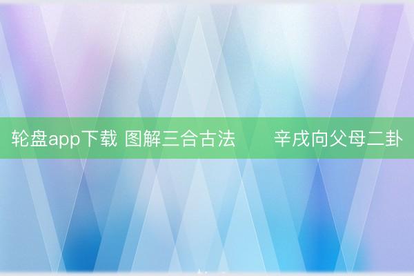 轮盘app下载 图解三合古法      辛戌向父母二卦
