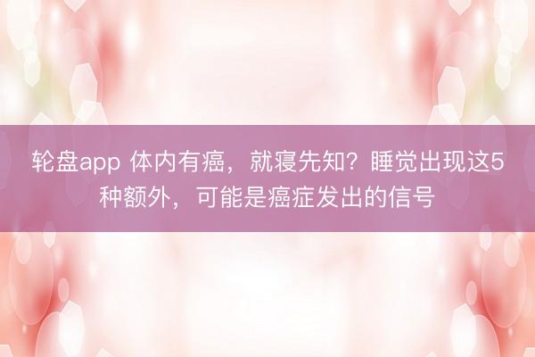 轮盘app 体内有癌，就寝先知？睡觉出现这5种额外，可能是癌症发出的信号