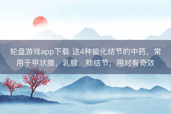 轮盘游戏app下载 这4种能化结节的中药，常用于甲状腺、乳腺、肺结节，用对有奇效