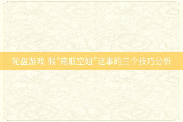 轮盘游戏 假“南航空姐”这事的三个技巧分析