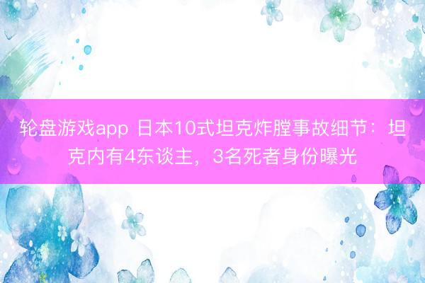 轮盘游戏app 日本10式坦克炸膛事故细节：坦克内有4东谈主，3名死者身份曝光