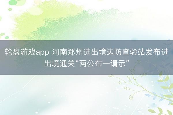 轮盘游戏app 河南郑州进出境边防查验站发布进出境通关“两公布一请示”
