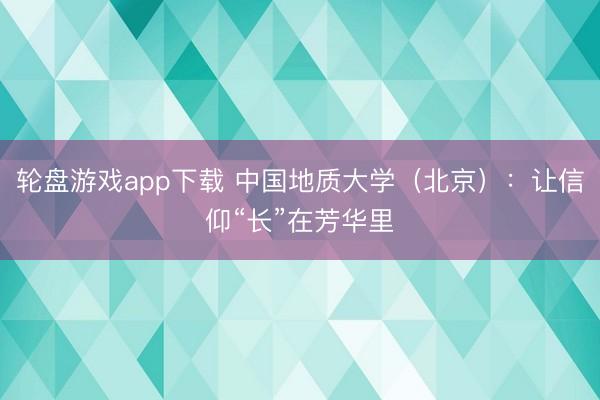 轮盘游戏app下载 中国地质大学（北京）：让信仰“长”在芳华里