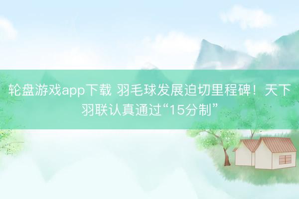轮盘游戏app下载 羽毛球发展迫切里程碑！天下羽联认真通过“15分制”