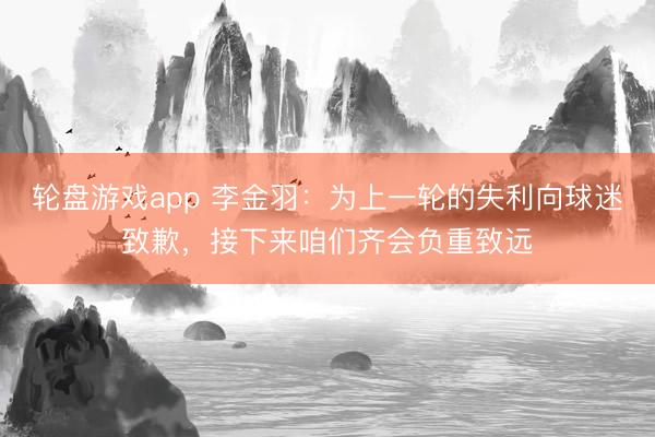 轮盘游戏app 李金羽：为上一轮的失利向球迷致歉，接下来咱们齐会负重致远