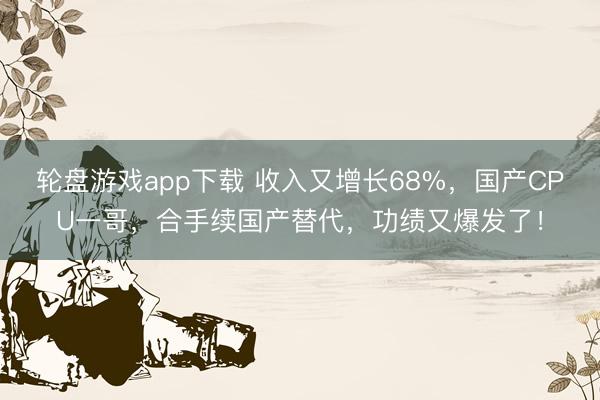 轮盘游戏app下载 收入又增长68%，国产CPU一哥，合手续国产替代，功绩又爆发了！