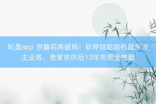 轮盘app 宗馥莉再破局！砍停娃哈哈机器东谈主业务，老爹宗庆后13年布局全推翻