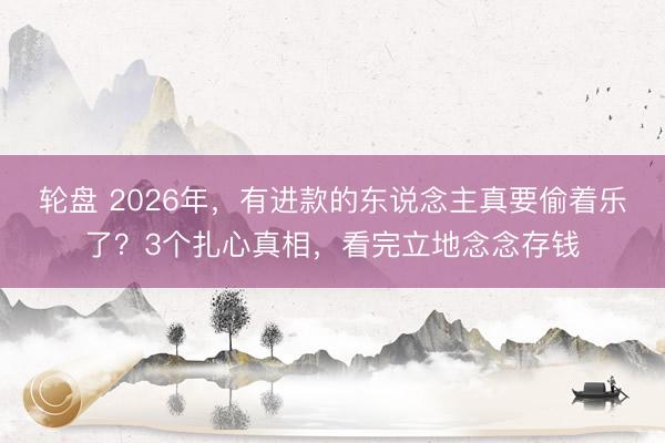 轮盘 2026年，有进款的东说念主真要偷着乐了？3个扎心真相，看完立地念念存钱
