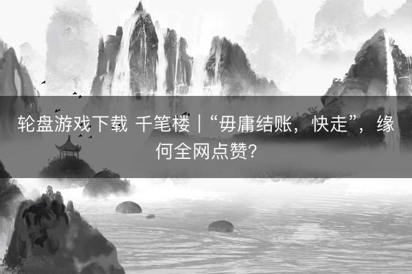 轮盘游戏下载 千笔楼｜“毋庸结账，快走”，缘何全网点赞？