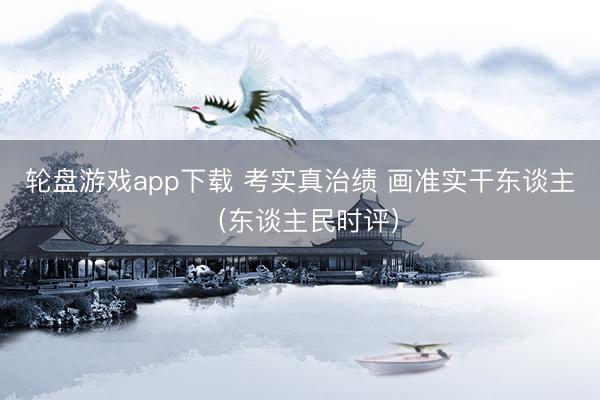 轮盘游戏app下载 考实真治绩 画准实干东谈主（东谈主民时评）
