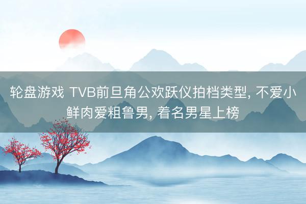 轮盘游戏 TVB前旦角公欢跃仪拍档类型， 不爱小鲜肉爱粗鲁男， 着名男星上榜