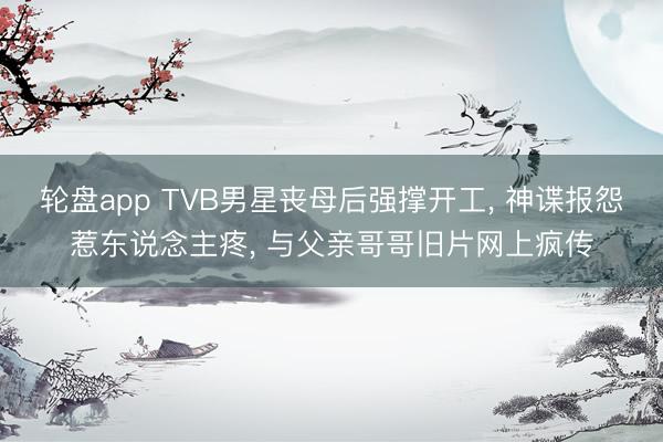 轮盘app TVB男星丧母后强撑开工， 神谍报怨惹东说念主疼， 与父亲哥哥旧片网上疯传