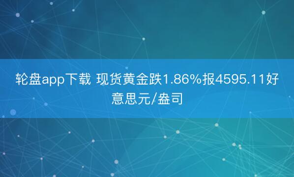 轮盘app下载 现货黄金跌1.86%报4595.11好意思元/盎司