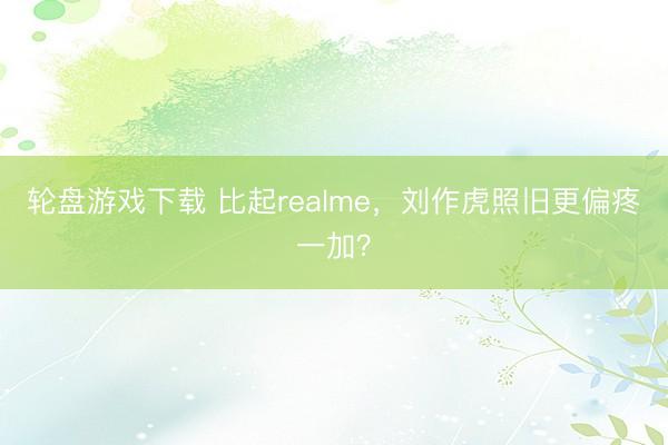 轮盘游戏下载 比起realme，刘作虎照旧更偏疼一加？
