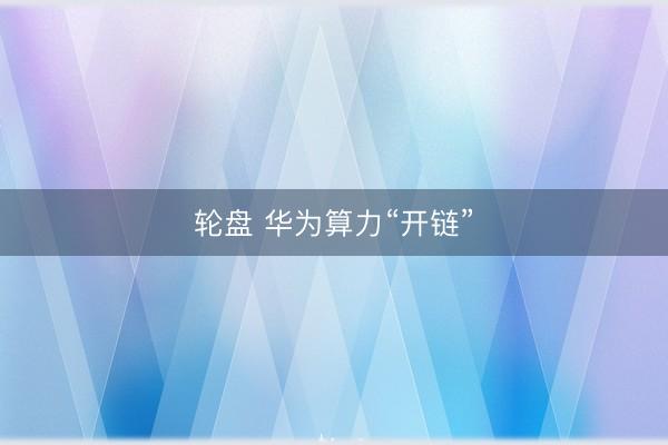 轮盘 华为算力“开链”