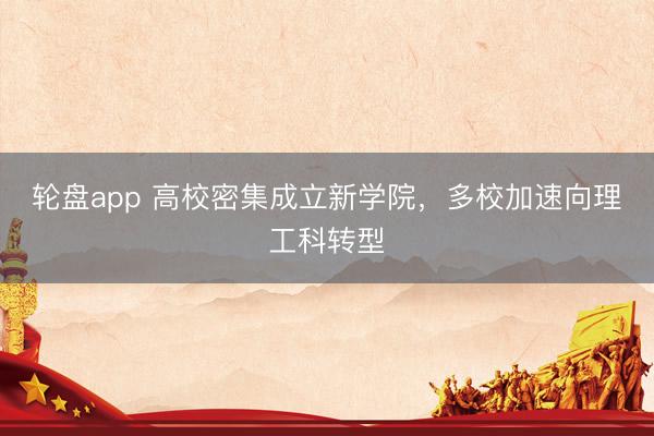 轮盘app 高校密集成立新学院，多校加速向理工科转型
