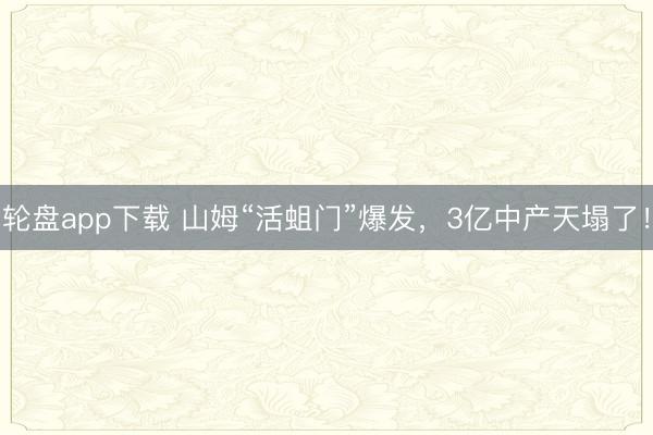 轮盘app下载 山姆“活蛆门”爆发，3亿中产天塌了！