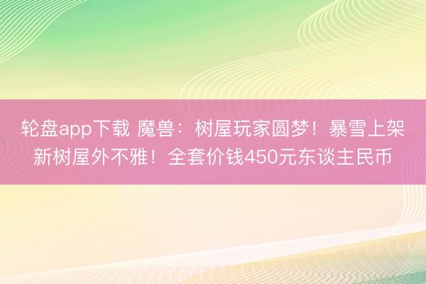 轮盘app下载 魔兽：树屋玩家圆梦！暴雪上架新树屋外不雅！全套价钱450元东谈主民币
