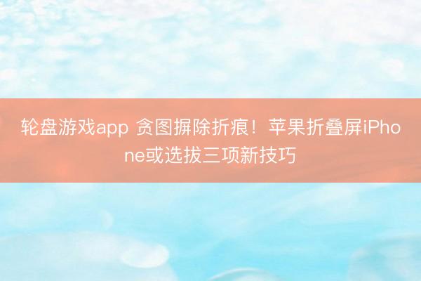 轮盘游戏app 贪图摒除折痕！苹果折叠屏iPhone或选拔三项新技巧