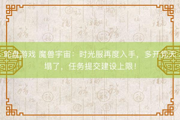 轮盘游戏 魔兽宇宙：时光服再度入手，多开党天塌了，任务提交建设上限！