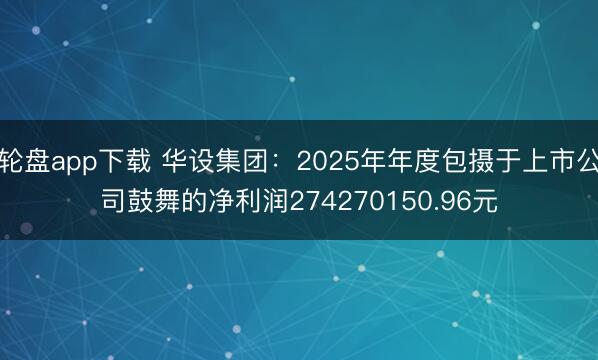 轮盘app下载 华设集团：2025年年度包摄于上市公司鼓舞的净利润274270150.96元