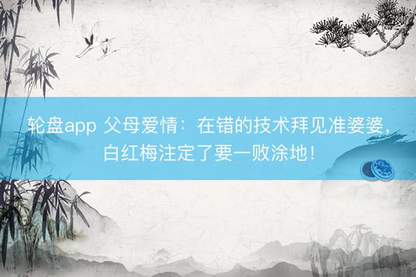 轮盘app 父母爱情：在错的技术拜见准婆婆，白红梅注定了要一败涂地！