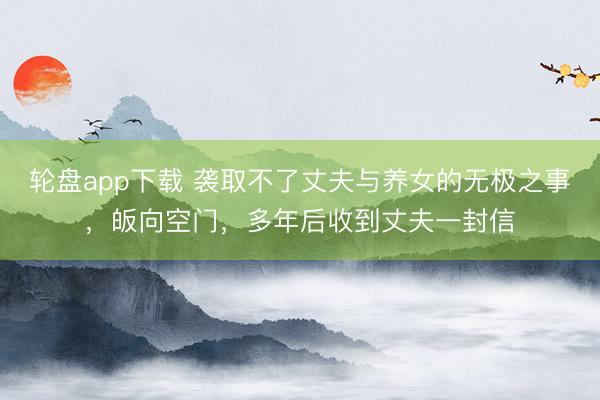 轮盘app下载 袭取不了丈夫与养女的无极之事，皈向空门，多年后收到丈夫一封信