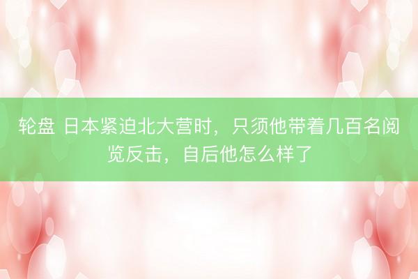 轮盘 日本紧迫北大营时，只须他带着几百名阅览反击，自后他怎么样了