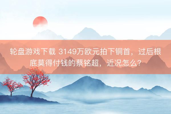 轮盘游戏下载 3149万欧元拍下铜首，过后根底莫得付钱的蔡铭超，近况怎么？