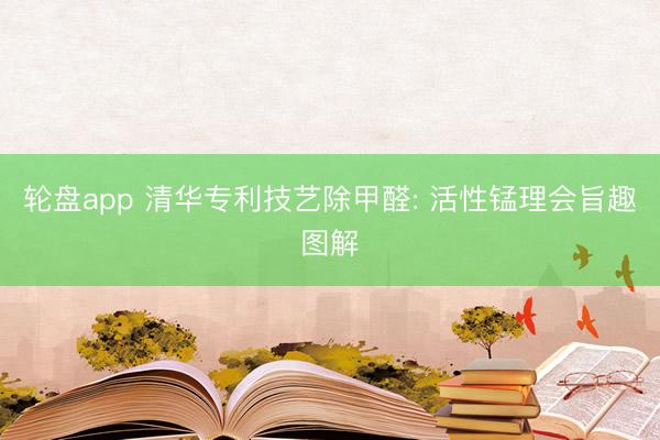 轮盘app 清华专利技艺除甲醛: 活性锰理会旨趣图解
