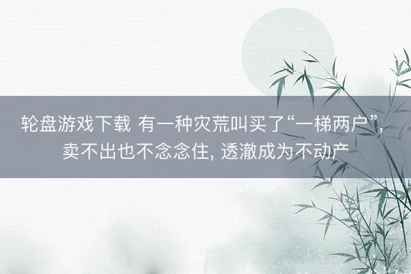 轮盘游戏下载 有一种灾荒叫买了“一梯两户”， 卖不出也不念念住， 透澈成为不动产