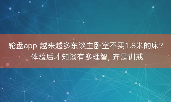 轮盘app 越来越多东谈主卧室不买1.8米的床? 体验后才知谈有多理智，<a href=