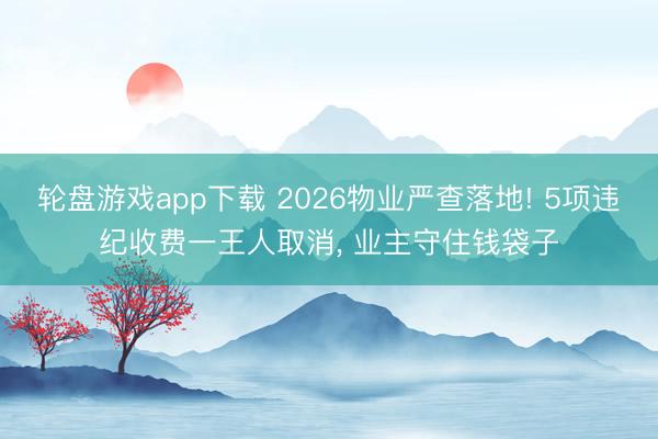 轮盘游戏app下载 2026物业严查落地! 5项违纪收费一王人取消， 业主守住钱袋子