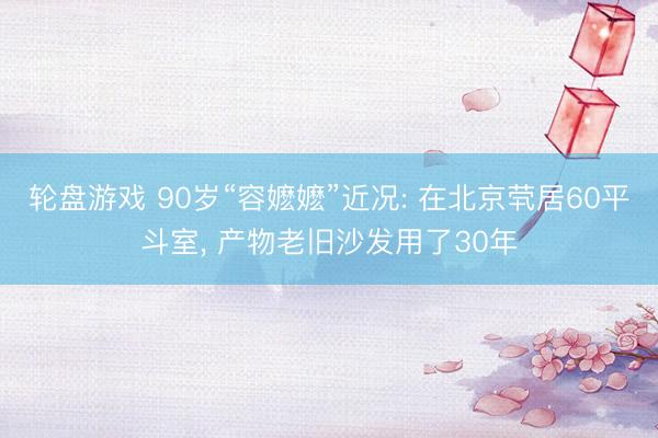 轮盘游戏 90岁“容嬷嬷”近况: 在北京茕居60平斗室， 产物老旧沙发用了30年