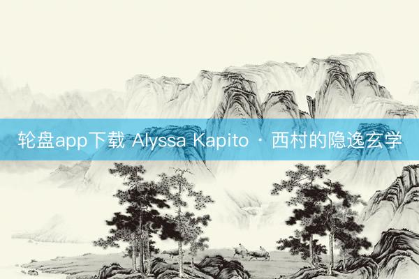 轮盘app下载 Alyssa Kapito · 西村的隐逸玄学