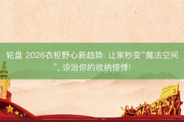 轮盘 2026衣柜野心新趋势: 让家秒变“魔法空间”， 诊治你的收纳惊悸!