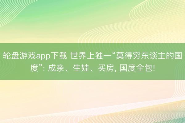 轮盘游戏app下载 世界上独一“莫得穷东谈主的国度”: 成亲、生娃、买房， 国度全包!