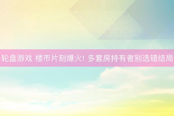 轮盘游戏 楼市片刻爆火! 多套房持有者别选错结局