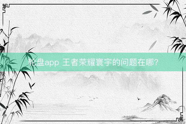 轮盘app 王者荣耀寰宇的问题在哪？
