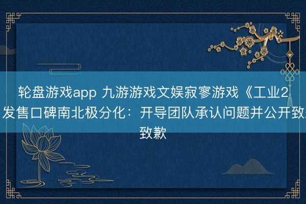 轮盘游戏app 九游游戏文娱寂寥游戏《工业2》发售口碑南北极分化：开导团队承认问题并公开致歉