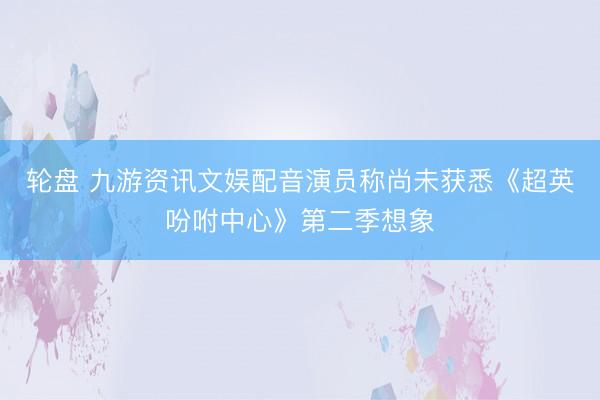 轮盘 九游资讯文娱配音演员称尚未获悉《超英吩咐中心》第二季想象