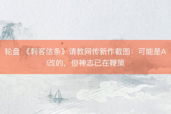 轮盘 《刺客信条》请教网传新作截图：可能是AI改的，但神志已在鞭策