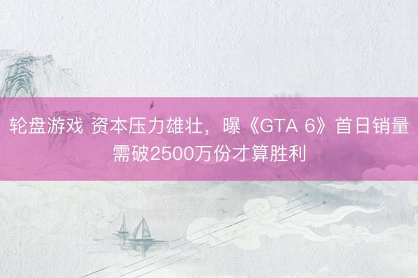 轮盘游戏 资本压力雄壮，曝《GTA 6》首日销量需破2500万份才算胜利